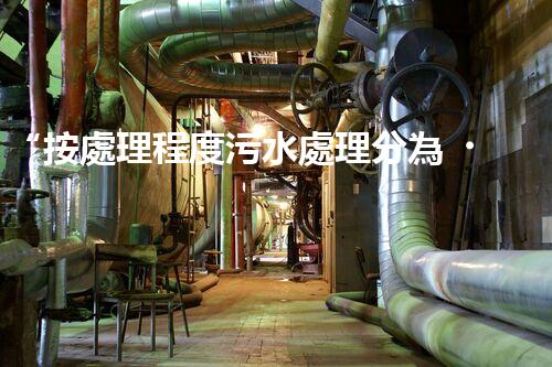 “按處理程度污水處理分為，助力綠色環(huán)保新篇章”